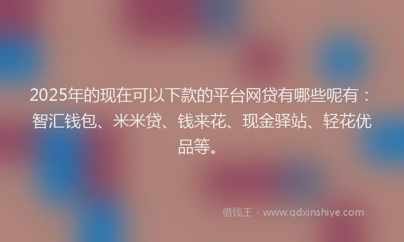 2025年的现在可以下款的平台网贷有哪些呢有：智汇钱包、米米贷、钱来花、现金驿站、轻花优品等。
