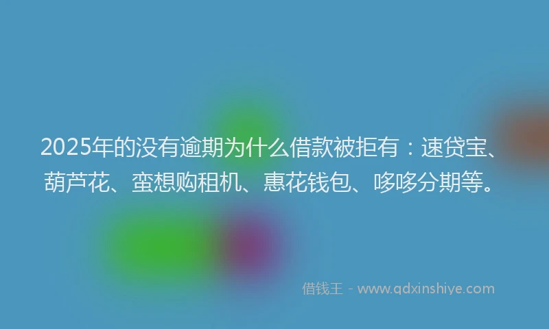 2025年的没有逾期为什么借款被拒有：速贷宝、葫芦花、蛮想购租机、惠花钱包、哆哆分期等。