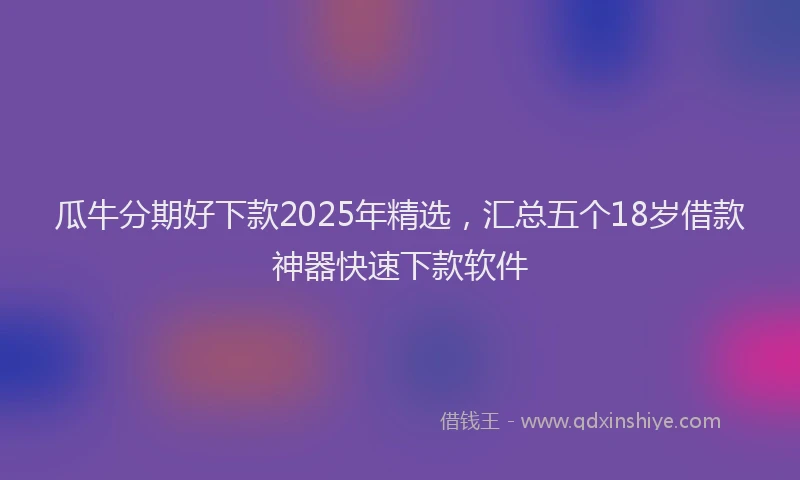 瓜牛分期好下款2025年精选，汇总五个18岁借款神器快速下款软件