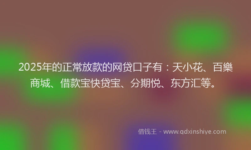 2025年的正常放款的网贷口子有：天小花、百樂商城、借款宝快贷宝、分期悦、东方汇等。