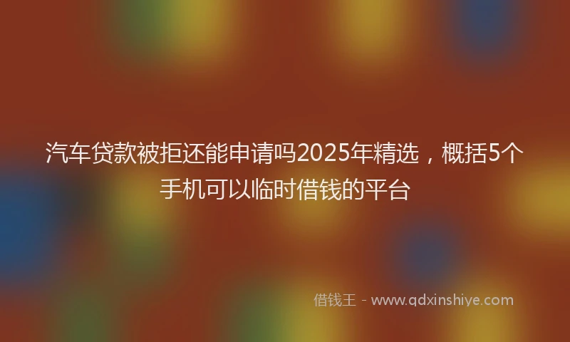 汽车贷款被拒还能申请吗2025年精选，概括5个手机可以临时借钱的平台