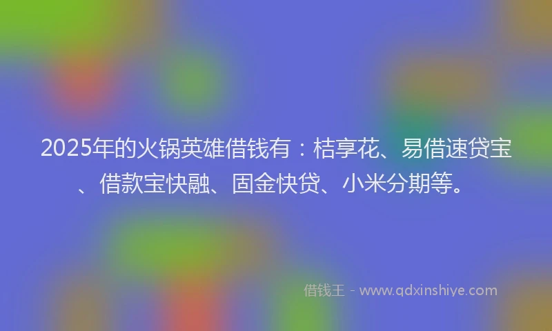 2025年的火锅英雄借钱有：桔享花、易借速贷宝、借款宝快融、固金快贷、小米分期等。
