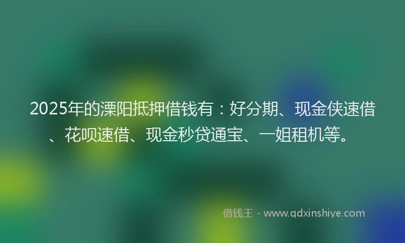 2025年的溧阳抵押借钱有：好分期、现金侠速借、花呗速借、现金秒贷通宝、一姐租机等。