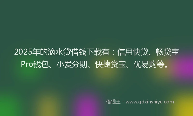 2025年的滴水贷借钱下载有：信用快贷、畅贷宝Pro钱包、小爱分期、快捷贷宝、优易购等。