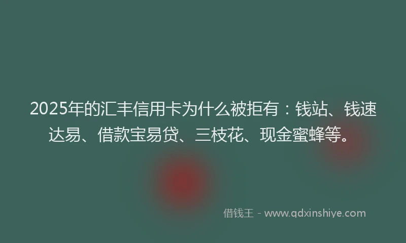 2025年的汇丰信用卡为什么被拒有：钱站、钱速达易、借款宝易贷、三枝花、现金蜜蜂等。