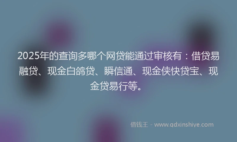 2025年的查询多哪个网贷能通过审核有：借贷易融贷、现金白鸽贷、瞬信通、现金侠快贷宝、现金贷易行等。
