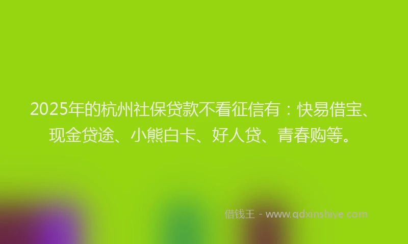 2025年的杭州社保贷款不看征信有：快易借宝、现金贷途、小熊白卡、好人贷、青春购等。