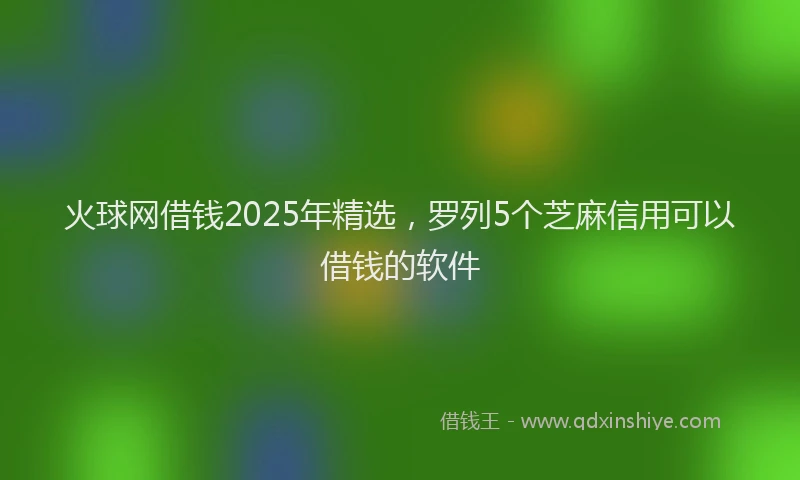 火球网借钱2025年精选，罗列5个芝麻信用可以借钱的软件