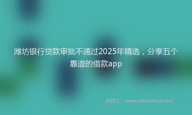 潍坊银行贷款审批不通过2025年精选，分享五个靠谱的借款app