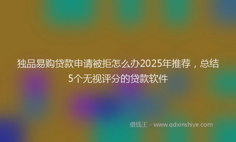 独品易购贷款申请被拒怎么办2025年推荐，总结5个无视评分的贷款软件
