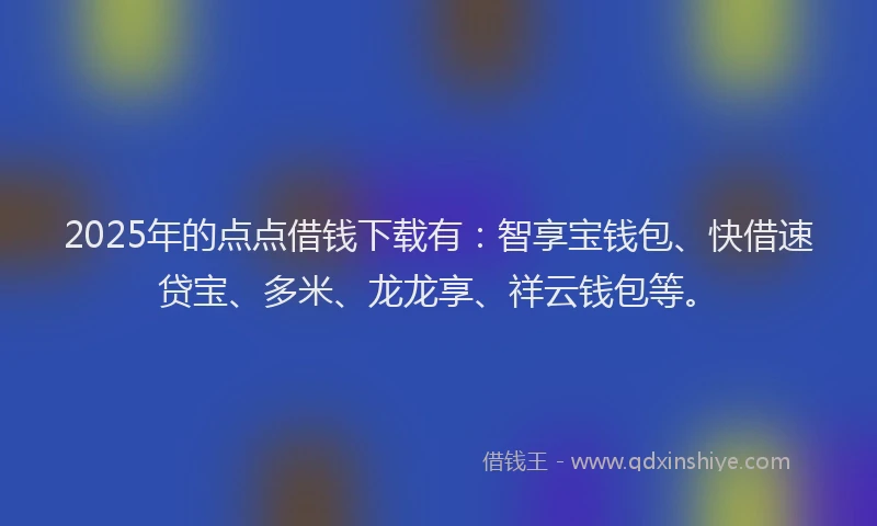 2025年的点点借钱下载有：智享宝钱包、快借速贷宝、多米、龙龙享、祥云钱包等。