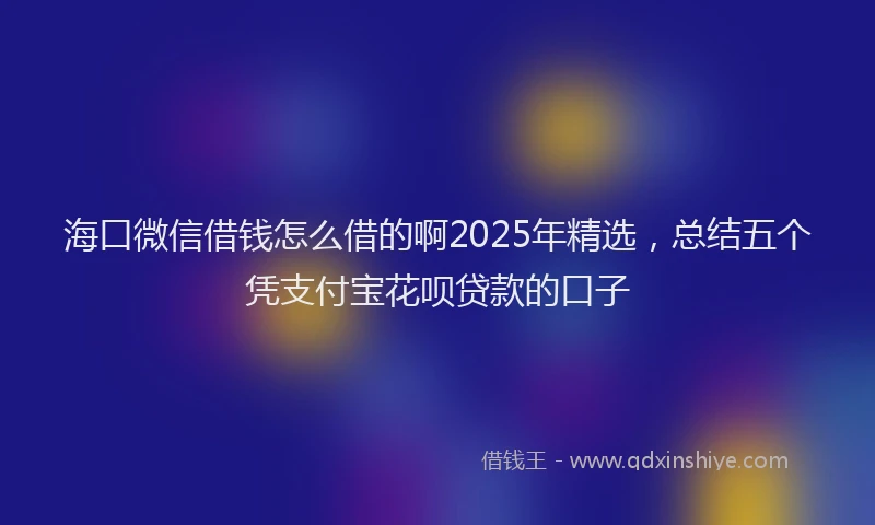 海口微信借钱怎么借的啊2025年精选，总结五个凭支付宝花呗贷款的口子
