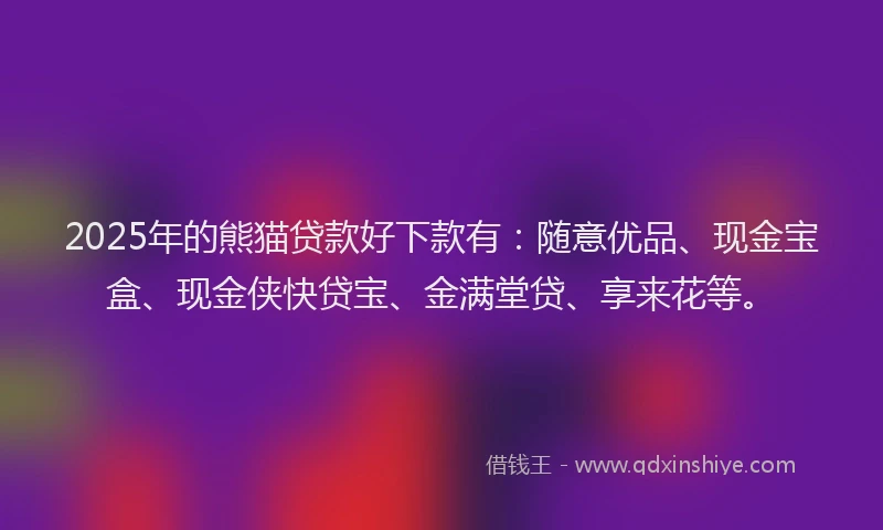 2025年的熊猫贷款好下款有：随意优品、现金宝盒、现金侠快贷宝、金满堂贷、享来花等。