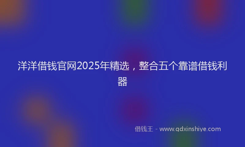 洋洋借钱官网2025年精选，整合五个靠谱借钱利器