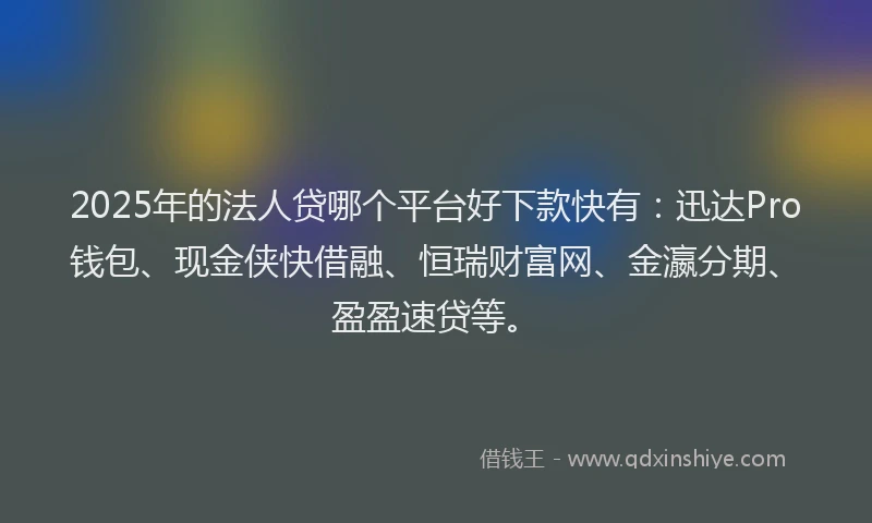 2025年的法人贷哪个平台好下款快有：迅达Pro钱包、现金侠快借融、恒瑞财富网、金瀛分期、盈盈速贷等。
