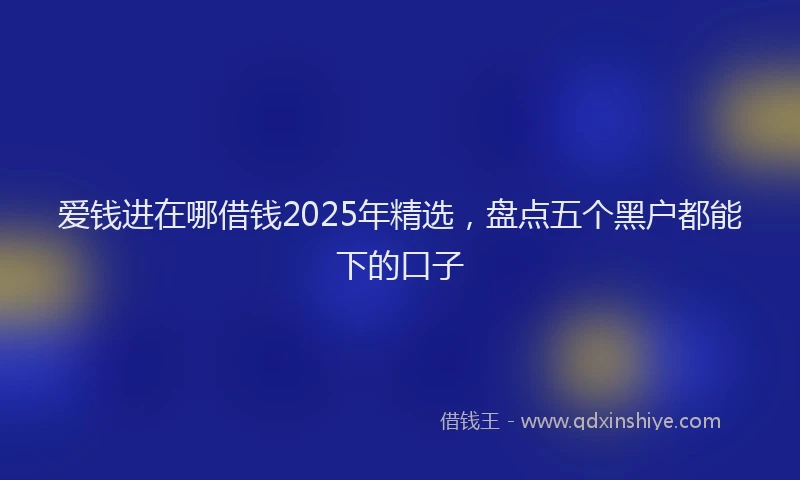 爱钱进在哪借钱2025年精选，盘点五个黑户都能下的口子