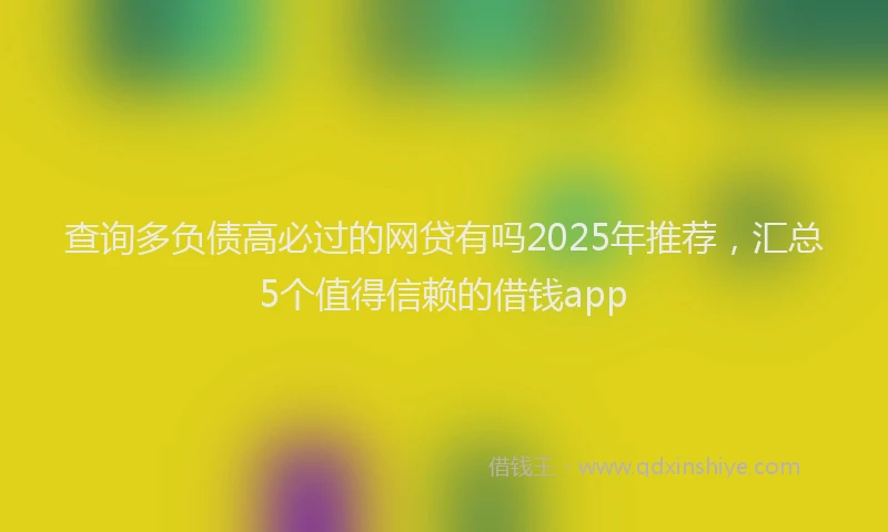 查询多负债高必过的网贷有吗2025年推荐，汇总5个值得信赖的借钱app