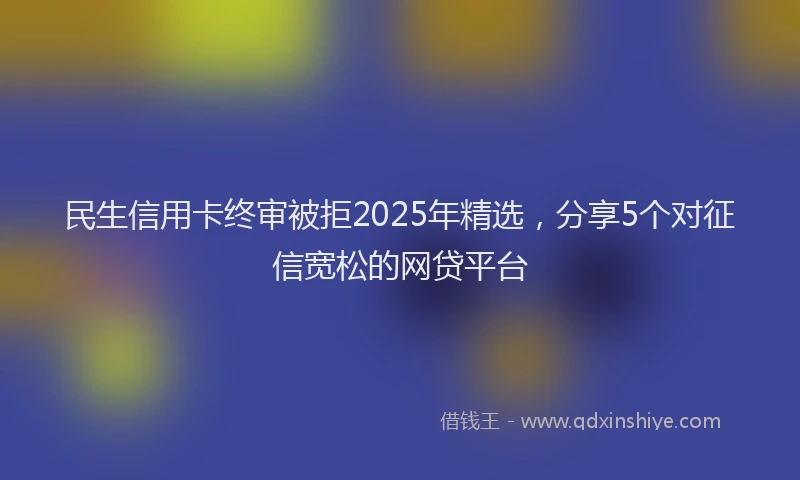 民生信用卡终审被拒2025年精选，分享5个对征信宽松的网贷平台