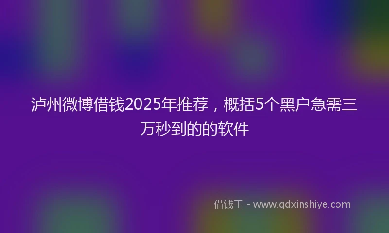 泸州微博借钱2025年推荐，概括5个黑户急需三万秒到的的软件
