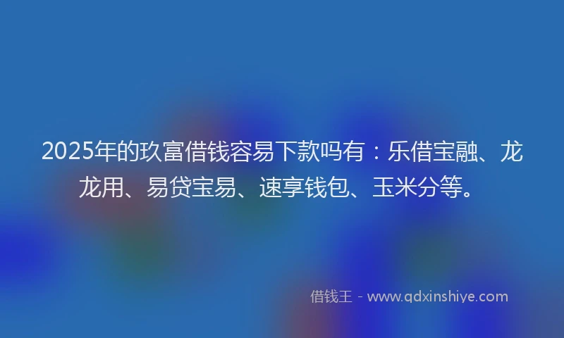 2025年的玖富借钱容易下款吗有：乐借宝融、龙龙用、易贷宝易、速享钱包、玉米分等。