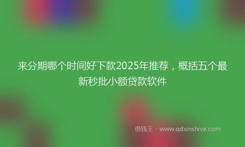 来分期哪个时间好下款2025年推荐，概括五个最新秒批小额贷款软件