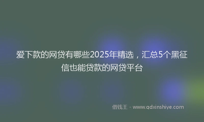 爱下款的网贷有哪些2025年精选，汇总5个黑征信也能贷款的网贷平台