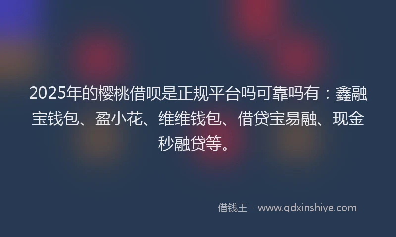 2025年的樱桃借呗是正规平台吗可靠吗有：鑫融宝钱包、盈小花、维维钱包、借贷宝易融、现金秒融贷等。