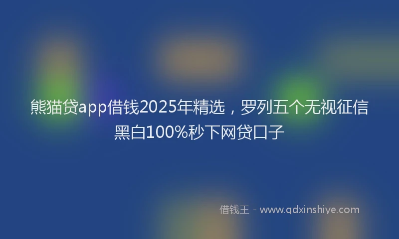 熊猫贷app借钱2025年精选，罗列五个无视征信黑白100%秒下网贷口子
