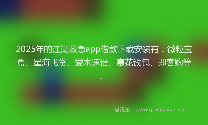 2025年的江湖救急app借款下载安装有：微粒宝盒、星海飞贷、爱木速借、惠花钱包、即客购等。