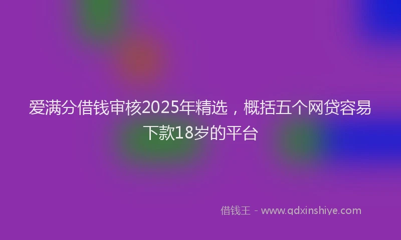 爱满分借钱审核2025年精选，概括五个网贷容易下款18岁的平台