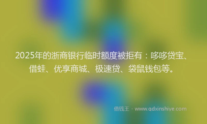 2025年的浙商银行临时额度被拒有：哆哆贷宝、借蛙、优享商城、极速贷、袋鼠钱包等。