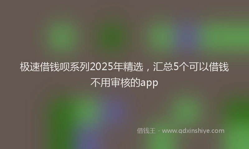 极速借钱呗系列2025年精选，汇总5个可以借钱不用审核的app