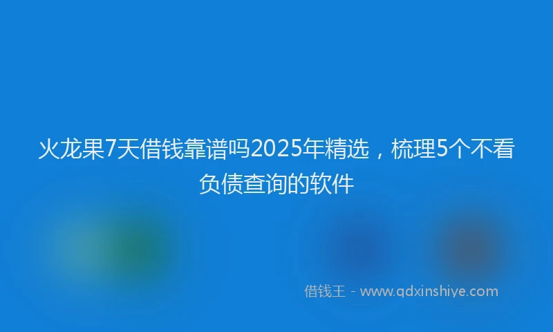 火龙果7天借钱靠谱吗2025年精选，梳理5个不看负债查询的软件