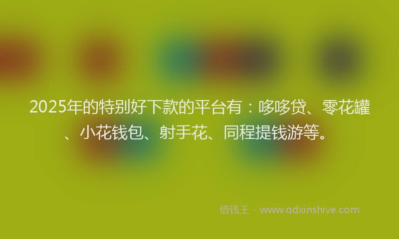 2025年的特别好下款的平台有：哆哆贷、零花罐、小花钱包、射手花、同程提钱游等。