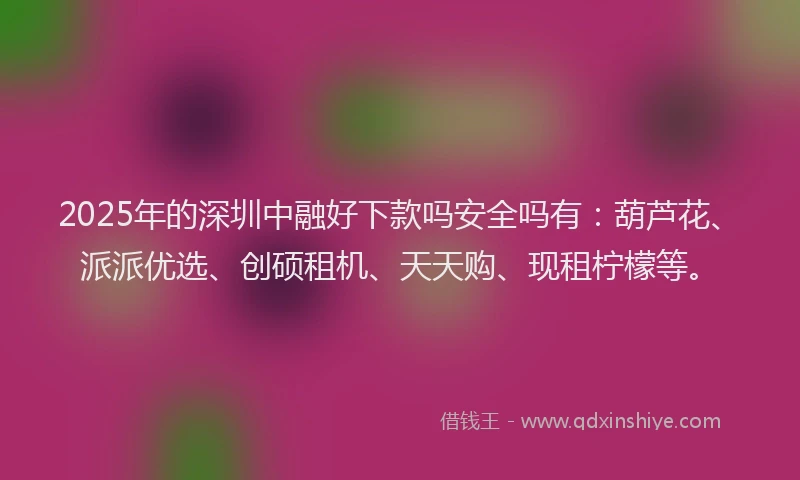 2025年的深圳中融好下款吗安全吗有：葫芦花、派派优选、创硕租机、天天购、现租柠檬等。