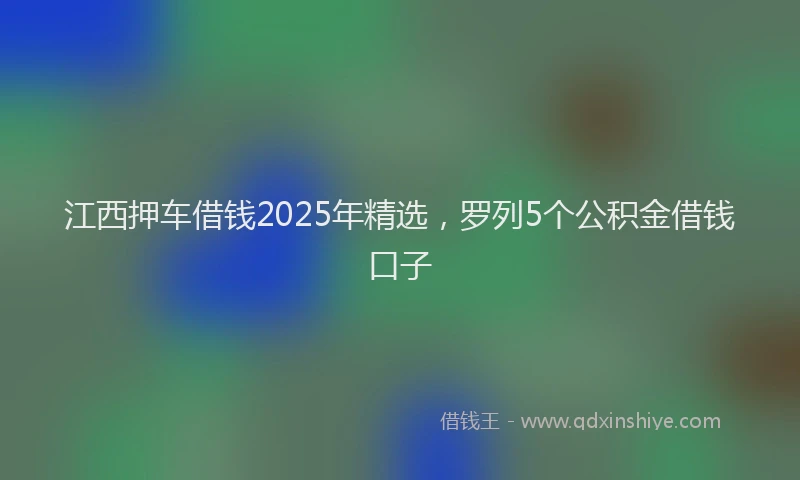 江西押车借钱2025年精选，罗列5个公积金借钱口子