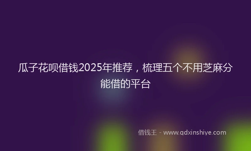 瓜子花呗借钱2025年推荐，梳理五个不用芝麻分能借的平台