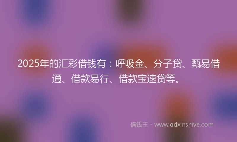 2025年的汇彩借钱有：呼吸金、分子贷、甄易借通、借款易行、借款宝速贷等。