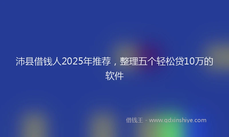 沛县借钱人2025年推荐，整理五个轻松贷10万的软件
