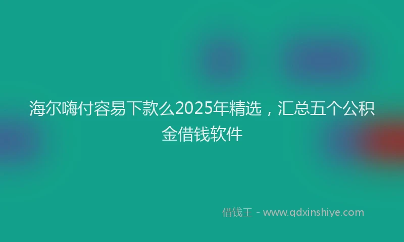 海尔嗨付容易下款么2025年精选，汇总五个公积金借钱软件