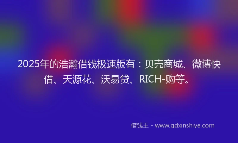 2025年的浩瀚借钱极速版有：贝壳商城、微博快借、天源花、沃易贷、RICH-购等。