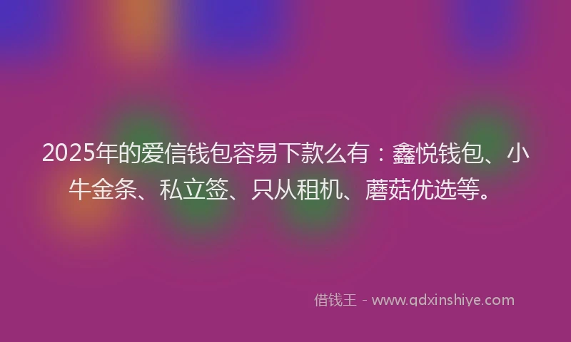2025年的爱信钱包容易下款么有：鑫悦钱包、小牛金条、私立签、只从租机、蘑菇优选等。