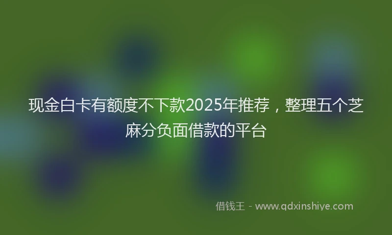 现金白卡有额度不下款2025年推荐，整理五个芝麻分负面借款的平台