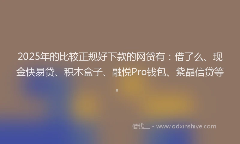 2025年的比较正规好下款的网贷有：借了么、现金快易贷、积木盒子、融悦Pro钱包、紫晶信贷等。