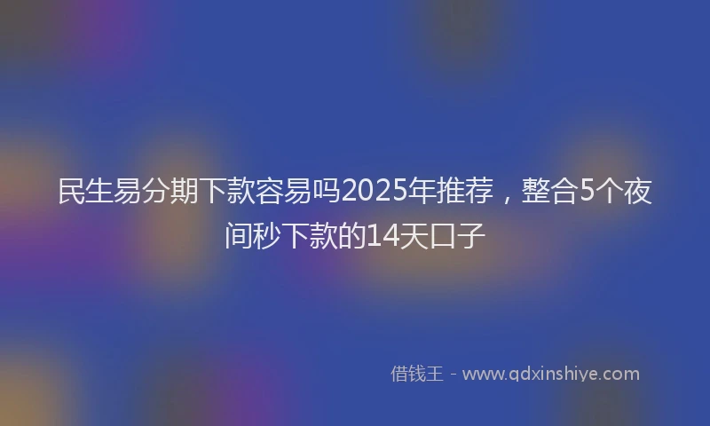 民生易分期下款容易吗2025年推荐，整合5个夜间秒下款的14天口子