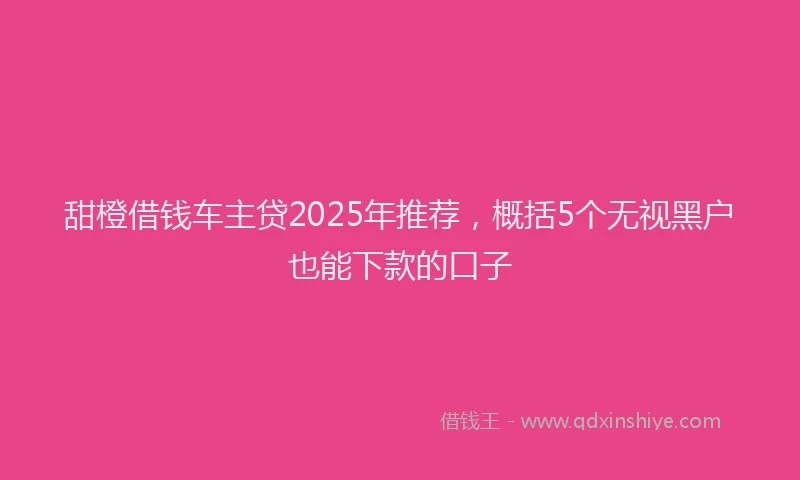 甜橙借钱车主贷2025年推荐，概括5个无视黑户也能下款的口子