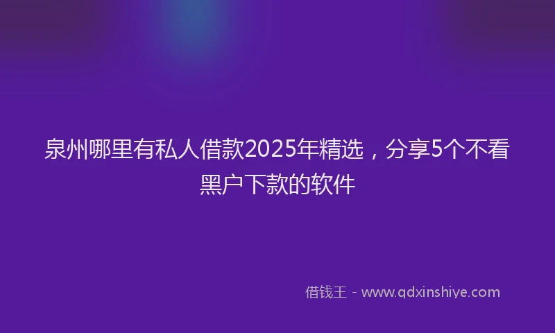 泉州哪里有私人借款2025年精选，分享5个不看黑户下款的软件