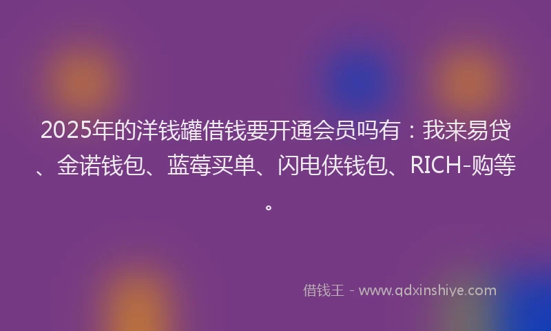 2025年的洋钱罐借钱要开通会员吗有：我来易贷、金诺钱包、蓝莓买单、闪电侠钱包、RICH-购等。