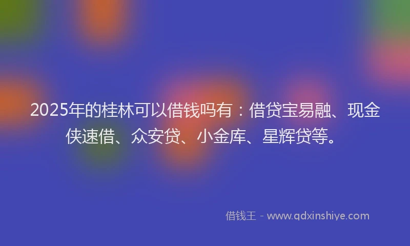 2025年的桂林可以借钱吗有：借贷宝易融、现金侠速借、众安贷、小金库、星辉贷等。