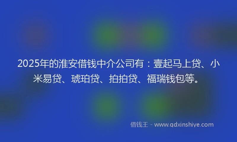 2025年的淮安借钱中介公司有：壹起马上贷、小米易贷、琥珀贷、拍拍贷、福瑞钱包等。